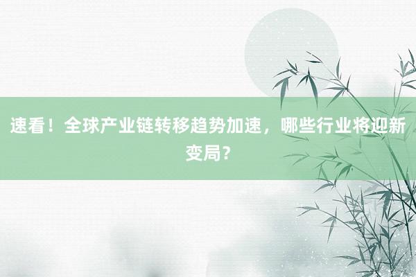 速看！全球产业链转移趋势加速，哪些行业将迎新变局？