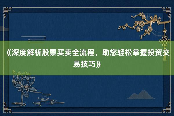 《深度解析股票买卖全流程，助您轻松掌握投资交易技巧》