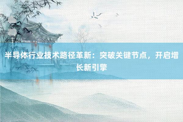 半导体行业技术路径革新：突破关键节点，开启增长新引擎