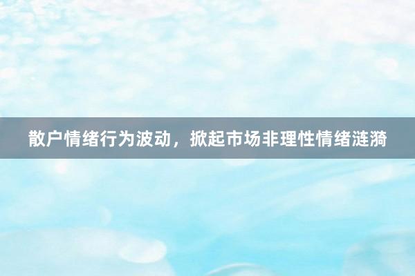 散户情绪行为波动,掀起市场非理性情绪涟漪