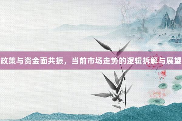 政策与资金面共振，当前市场走势的逻辑拆解与展望