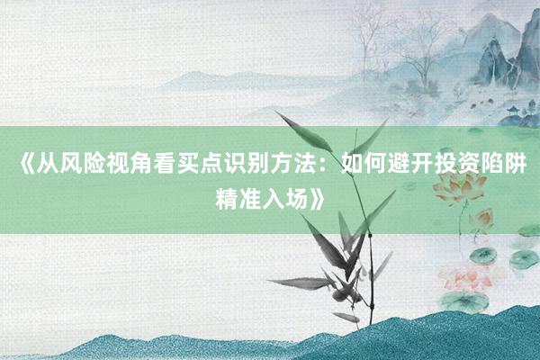 《从风险视角看买点识别方法：如何避开投资陷阱精准入场》