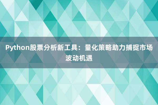 Python股票分析新工具：量化策略助力捕捉市场波动机遇