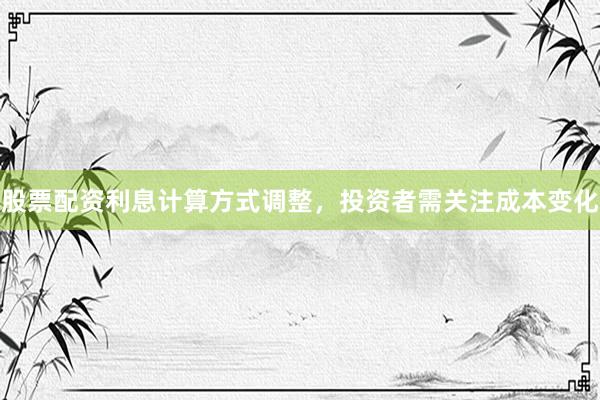 股票配资利息计算方式调整，投资者需关注成本变化