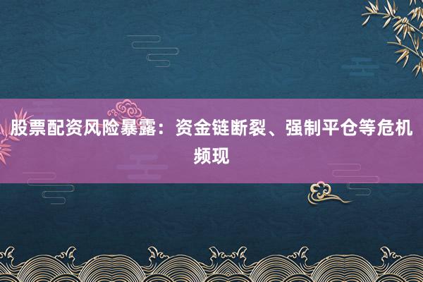 股票配资风险暴露：资金链断裂、强制平仓等危机频现