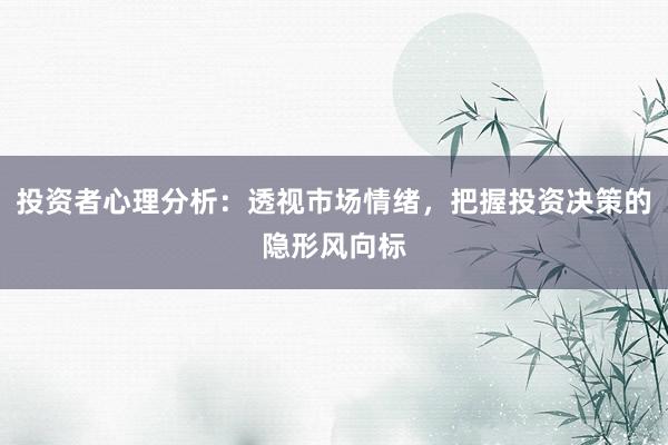 投资者心理分析：透视市场情绪，把握投资决策的隐形风向标